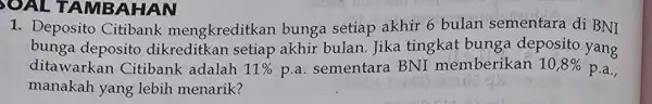 SOAL TAMBA HAN 1. Deposito Citibank mengkreditkan bunga setiap akhir 6 bulan sementara di BNI bunga deposito dikreditkan setiap akhir bulan. Jika tingkat bunga