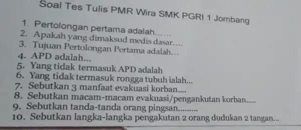 Soal Tes Tulis PMR Wira SMK PGRI 1 Jombang 1 . Pertolongan pertama adalah __ 2. Apakah yang dimaksud medis dasar __ 3. Tujuan