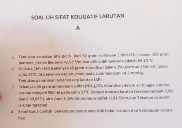 SOAL UH SIFAT KOLIGATIF LARUTAN 1. Tentukan kenaikan titik didih dari 64 gram naftalena (Mr=128) dalam 100 gram benzene, jika kb Benzena=2,53^circ /m dan