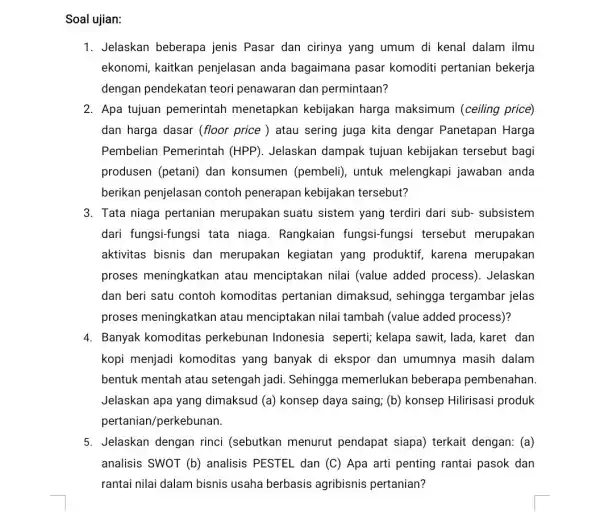 Soal ujian: 1. Jelaskan beberapa jenis Pasar dan cirinya yang umum di kenal dalam ilmu ekonomi, kaitkan penjelasan anda bagaimana pasar komoditi pertanian bekerja