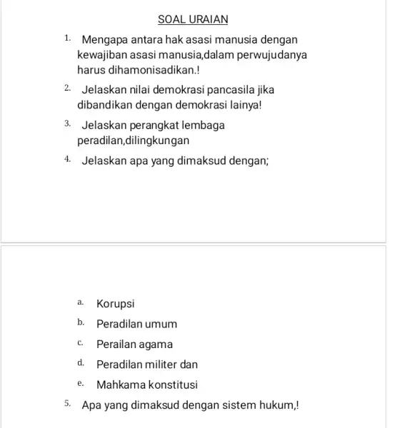 SOAL URAIAN 1. Mengapa antara hak asasi manusia dengan kewajiban asasi manusia ,dalam perwujudanya harus dihamonisadikan! 2. Jelaskan nilai demokrasi pancasila jika dibandikan dengan