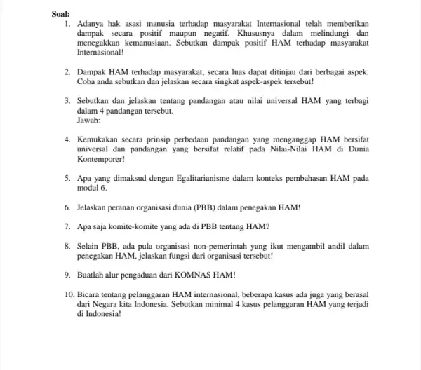 Soal: 1. Adanya hak asasi manusia terhadap masyarakat Internasional telah memberikan dampak secara positif maupun negatif Khususnya dalam melindungi dan menegakkan kemanusiaan. Sebukan dampak