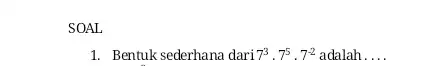 SOAL 1. Bentuk sederhana dari 7^3cdot 7^5cdot 7^-2 adalah __