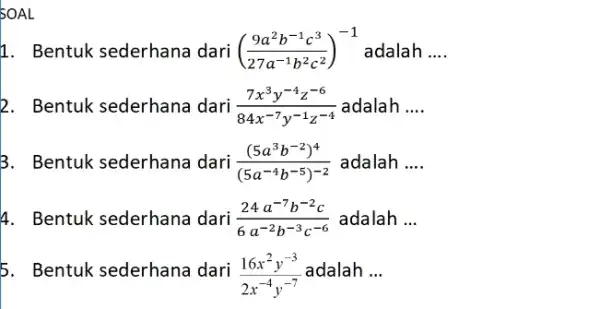 SOAL 1. Bentuk sederhana dari ((9a^2b^-1c^3)/(27a^-1)b^(2c^2))^-1 adalah __ 2. Bentuk sederhana dari (7x^3y^-4z^-6)/(84x^-7)y^(-1z^-4) adalah __ 3. Bentuk sederhana dari ((5a^3b^-2)^4)/((5a^-4)b^(-5)^-2) adalah __ 4. Bentuk