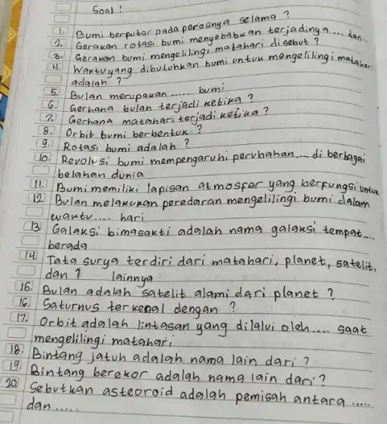 Soal! 1. Bumi berputar pada porosnya selama? 2. Gerakan rotasi bumi menyebabkan terjading a... dan. 3. Gerakan bumi mengelilingi matahari disebut? 4. Waktuyang dibutuhkan