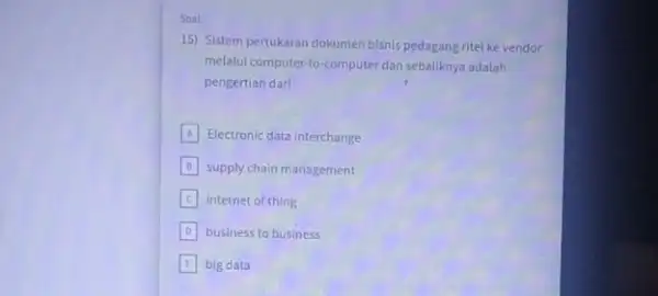 Soal: 15) Sistem pertukaran dokumen bisnis pedagang ritel ke vendor melalui computer-to-computer dan sebaliknya adalah pengertian darl A Electronic data interchange supply chain management