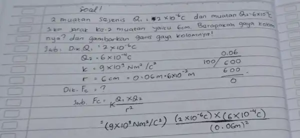 soal! 2 muatan sejenis Q_(1)=2 times 10^-6 mathrm(C) dan muatan Q_(2)=6 times 10^-6 mathrm(C) Jika jarak ke-2 muatan yaitu 6 mathrm(~cm) . Berapakah gaya