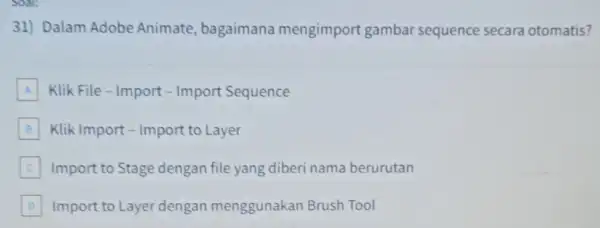 Soal: 31) Dalam Adobe Animate , bagaimana mengimport gambar sequence secara otomatis? A Klik File-Import - Import Sequence B Klik Import - Import to