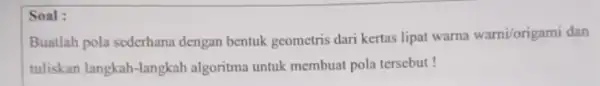 Soal: Buatlah pola sederhana dengan bentuk geometris dari kertas lipat warna warni/origami dan tuliskan langkah-langkah algoritma untuk membuat pola tersebut!