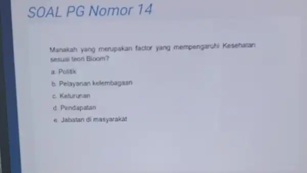 SOALPG Nomor 14 Manakah yang merupakan factor yang mempengaruhi Kesehatan sesuai teori Bloom? a. Politk b. Pelayanan kelembagaan c. Keturunan d. Pendapatan e. Jabatan