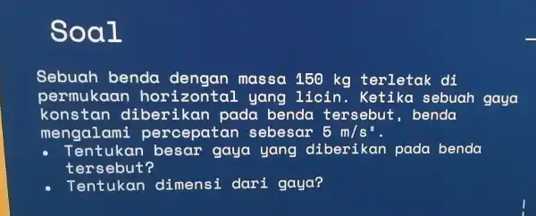 Soal Sebuah benda dengan massa 150 kg terletak di permukaar hor izontal yang lioin . Ketika sebuah gaya konstan diberikan pada benda tersebut ,