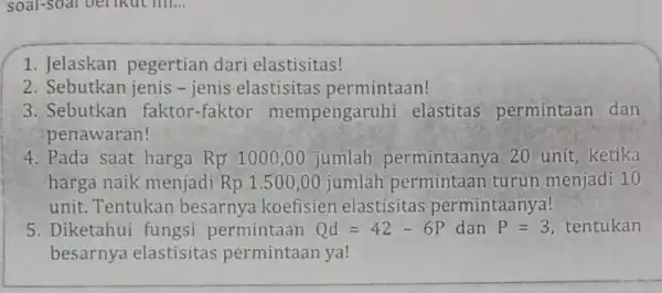 soal-soal bellkut ini... __ 1. Jelaskan pegertian dari elastisitas! 2. Sebutkan jenis - jenis elastisitas permintaan! 3. Sebutkan faktor-faktor mempengaruhi elastitas permintaan dan penawaran!