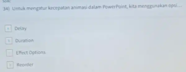 SONE 34) Untukmengatur kecepatan animasi dalam PowerPoint kita menggunakan opsi... __ A Delay Duration B C Effect Options Reorder