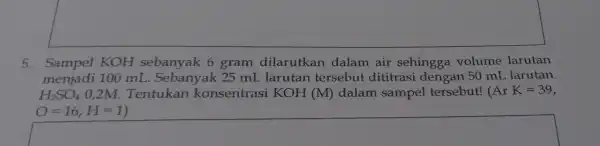 square 5.Sampel KOH sebanyak 6 gram dilarutkan dalam air sehingga volume larutan menjadi 100 mL . Sebanyak 25 mL larutan tersebut dititrasi dengan 50