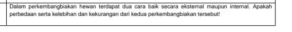 square Dalam perkembangbiakan hewan terdapat dua cara baik secara eksternal maupun internal. Apakah perbedaan serta dan kekurangan dari kedua perkembangbiakan tersebut!