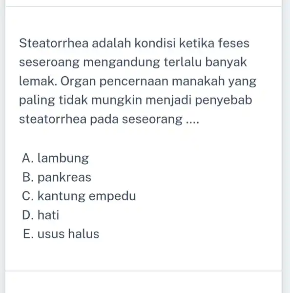 Steatorrhea adalah kondisi ketika feses seseroang m engandung terlalu banyak lemak . Organ pencern aan manakah yang paling tidak mungkin menjadi penyebab steatorrhe a