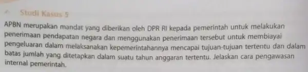 Studi Kasus 5 APBN merupakan mandat yang diberikan oleh DPR RI kepada pemerintah untuk melakukan penerimaan pendapatan negara dan menggunakan penerimaan tersebut untuk membiayai