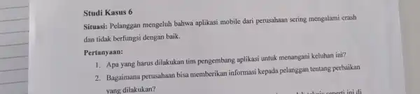 Studi Kasus 6 Situasi: Pelanggan mengeluh bahwa aplikasi mobile dari perusahaan sering mengalami crash dan tidak berfungsi dengan baik. Pertanyaan: 1. Apa yang harus