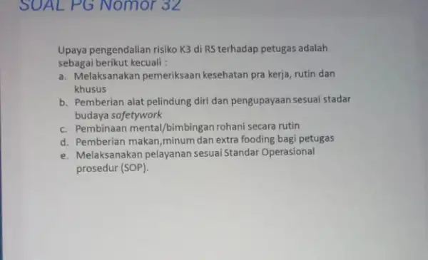 SUAL PG Nomor 32 Upaya pengendalian risiko K3 di RS terhadap petugas adalah sebagai berikut kecuali : a. Melaksanakan pemeriksaan kesehatan pra kerja, rutin