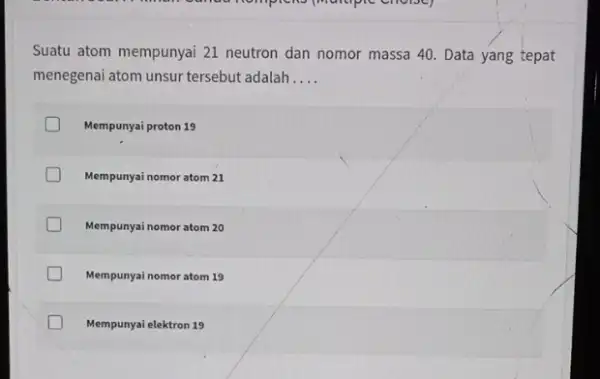 Suatu atom mempunyai 21 neutron dan nomor massa 40. Data yang tepat menegenai atom unsur tersebut adalah __ Mempunyai proton 19 Mempunyai nomor atom