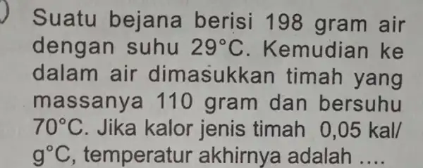 Suatu beiana berisi 198 g ram air deng an suhu 29^circ C . Kemu dian ke dalam asukkan timah yang mass anya 110 gram