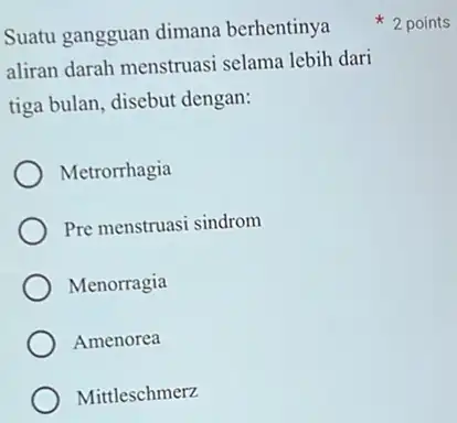 Suatu gangguan dimana berhentinya aliran darah menstruasi selama lebih dari tiga bulan, disebut dengan: Metrorrhagia Pre menstruasi sindrom Menorragia Amenorea Mittleschmerz 2 points