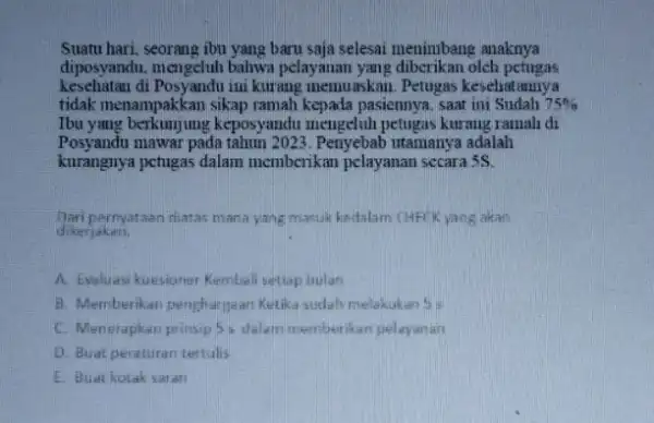 Suatu hari, seorang ibu yang baru saja selesai menimbang anaknya diposyandu, mengeluh bahwa pelayanan yang diberikan olch petugas kesehatan di Posyandu ini kurang memuaskan.