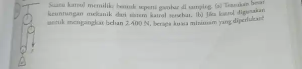 Suatu katrol memiliki bentuk seperti gambar di samping. (a)Tentukan besar keuntungan mekanik dari sistem katrol tersebut. (b) Jika katrol digunakan untuk mengangkat beban 2.400