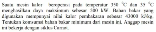 Suatu mesin kalor beroperasi pada temperatur 350^circ C dan 35^circ C menghasilkan daya maksimum sebesar 500 kW. Bahan bakar yang digunakan mempunyai nilai kalor