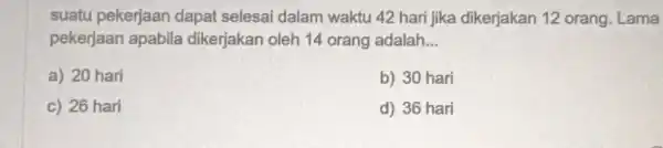 suatu pekerjaan dapat selesai dalam waktu 42 hari jika dikerjakan 12 orang. Lama pekerjaan apabila dikerjakan oleh 14 orang adalah __ a) 20 hari