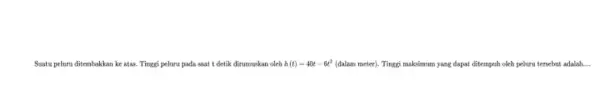 Suatu peluru ditembakkan ke atas. Tinggi peluru pada saat t detik dirumuskan oleh h(t)=40t-6t^2 (dalam meter). Tinggi maksimum yang dapat ditempuh oleh peluru tersebut