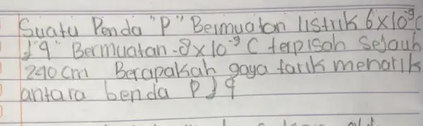 Suatu Penda "P" Bermuatan listrik 6 times 10^-9 1. 9 "Bermuatan -8 times 10^-9 mathrm(C) terpisah sejauh 240 mathrm(~cm) Berapakah gaya tarik menarik antara