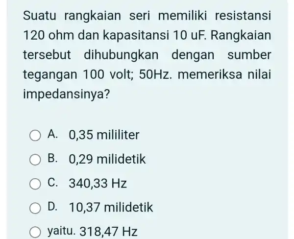 Suatu rangkaia n seri memiliki resistansi 120 ohm dank apasitansi 1 O UF. R angkaian tersebut dihubungkan dengan sumber tegangan 100 volt; 5 OHz.