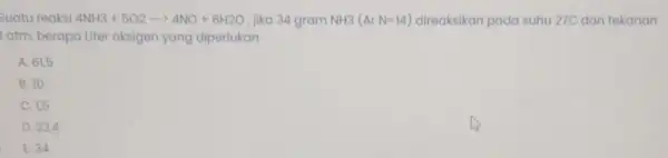 Suatu reaksi 4NH3+5O2arrow 4NO+6H2O , jika 34 gram NH3 (ArN=14) direaksikan pada suhu 27C dan tekanan atm, berapa Liter oksigen yang diperlukan A. 61,5