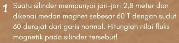 Suatu silinder mempunyai jari-jari 2,8 meter dan dikenai medan magnet sebesar 60 T dengan sudut 100 derajat dari garis normal . Hitunglah nilai fluks