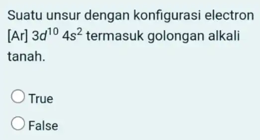 Suatu unsur dengan konfigurasi electron [Ar]3d^104s^2 termasuk golongan alkali tanah. True False