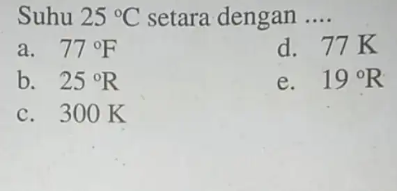 Suhu 25^circ C setara dengan __ a. 77^circ F d. 77K b. 25^circ R e. 19^circ R c. 300 K