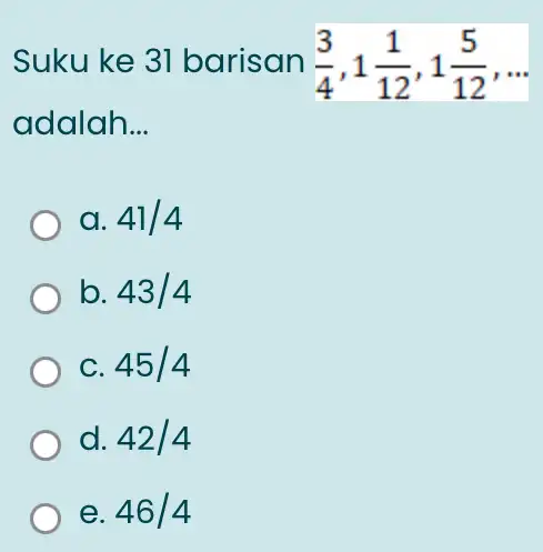 Suku ke 31 barisan (3)/(4),1(1)/(12),1(5)/(12) ) - adalah __ a. 41/4 b 43/4 C. 45/4 d. 42/4 e. 46/4