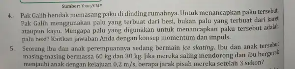 Sumber: Yoan/GMP 4.Pak Galih hendak memasang paku di dinding rumahnya . Untuk menancapkan paku tersebut, Pak Galih menggunakan palu yang terbuat dari besi, bukan