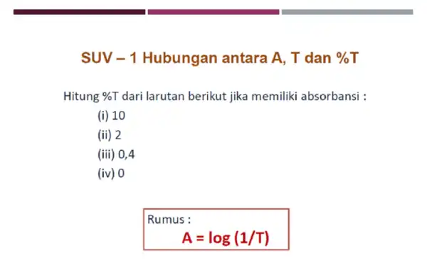 SUV-1 Hubungan antara A, T dan % T Hitung % T dari larutan berikut jika memiliki absorbansi : (i) 10 (ii) 2 (iii) 0,4