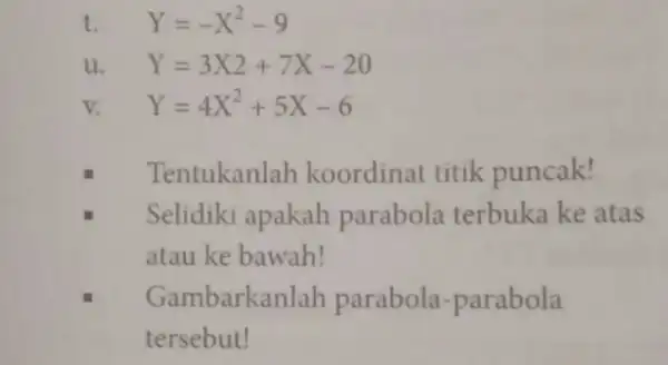 t. Y=-X^2-9 u Y=3X2+7X-20 v. Y=4X^2+5X-6 Tentukanlah koordinat titik puncak! Selidiki apakah parabola terbuka ke atas atau ke bawah! Gambarkanl h parabola-parabola tersebut!