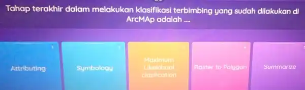 Tahap terakhir dalam melakukan klasifikasi terbimbing yang sudah dilakukan di ArcMAp adalah __ Attributing Symbology Maximum Likekihool clasfication square Summarize