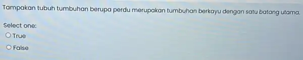 Tampakan tubuh tumbuhan berupa perdu merupakan tumbuhan berkayu dengan satu batang utama. Select one: True False