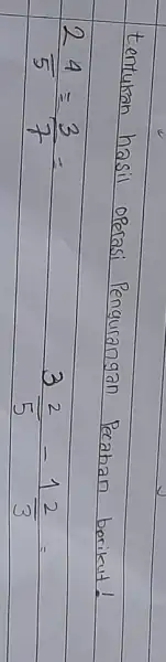 tentukan hasil operasi Pengurangan Pecahan berikut! [ 2 (4)/(5)=(3)/(7)= 3 (2)/(5)-1 (2)/(3)= ]