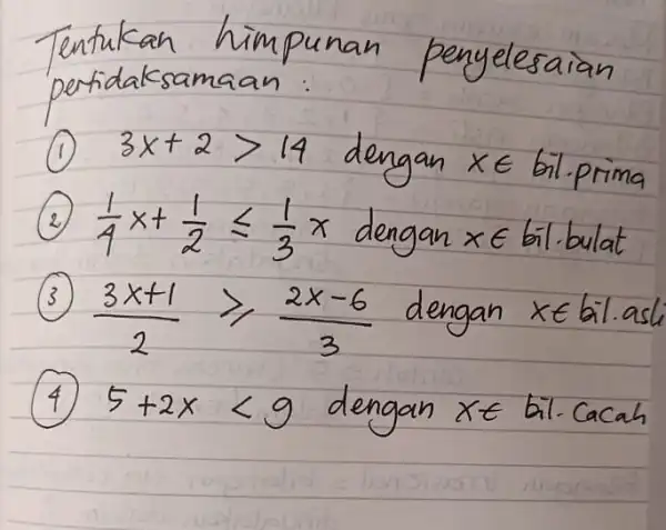 Tentukan himpunan penyelesaian pertidaksamaan: (1) 3 x+2>14 dengan x in bil. prima (2) (1)/(4) x+(1)/(2) leq (1)/(3) x dengan x in bil bulat (3)