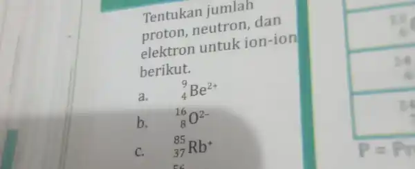 Tentukan jumlah proton neutron dan elektron untuk ion-ion berikut. a. (}_{4)^9Be^2+ b. (}_{8)^16O^2- C. (}_{37)^85Rb^+ P=Pr