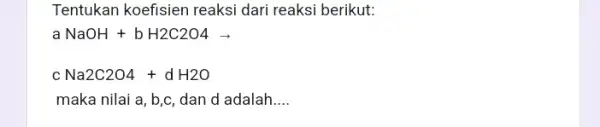 Tentukan koefisien reaksi dari reaksi berikut: a NaOH+bH2C2O4arrow c Na2C2O4+dH2O maka nilai a, b,c , dan d adalah __