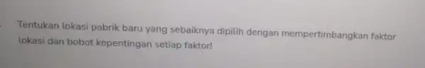 Tentukan lokasi pabrik baru yang sebaiknya dipilih dengan mempertimbangkan faktor lokasi dan bobot kepentingan setiap faktor!