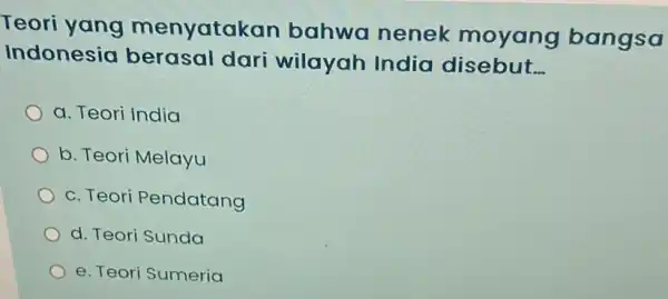 Teori yang menyatak an bahwa nenek moyang bangsa Indonesia berasal dari wilayah India disebut __ a. Teori India b. Teori Melayu c. Teori Pendatang