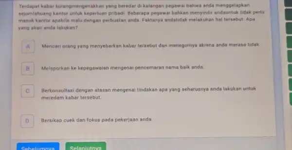 Terdapat kabar kurangmengenakkan yang beredar di kalangan pegawai bahwa anda menggelapkan sejumlahuang kantor untuk keperluan pribadi Beberapa pegawai bahkan menyindir andauntuk tidak perlu masuk